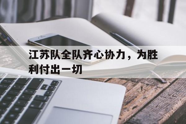 关于江苏队全队齐心协力，为胜利付出一切的信息